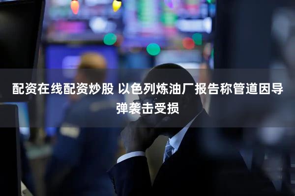 配资在线配资炒股 以色列炼油厂报告称管道因导弹袭击受损