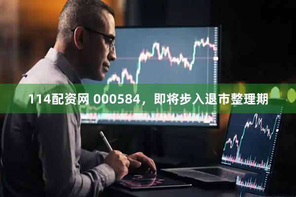 114配资网 000584，即将步入退市整理期