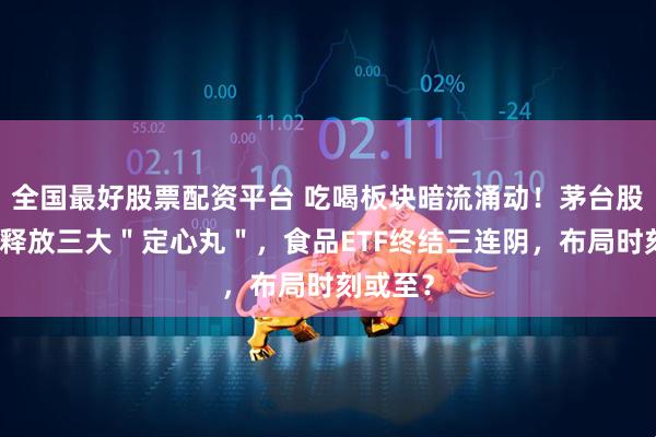 全国最好股票配资平台 吃喝板块暗流涌动！茅台股东大会释放三大＂定心丸＂，食品ETF终结三连阴，布局时刻或至？