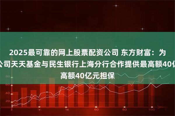 2025最可靠的网上股票配资公司 东方财富：为全资子公司天天基金与民生银行上海分行合作提供最高额40亿元担保