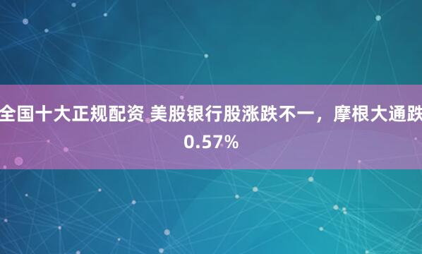 全国十大正规配资 美股银行股涨跌不一，摩根大通跌0.57%