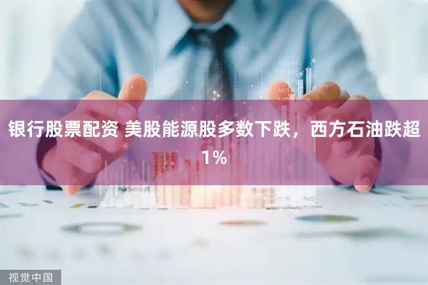 银行股票配资 美股能源股多数下跌，西方石油跌超1%