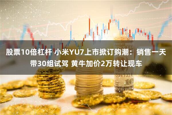 股票10倍杠杆 小米YU7上市掀订购潮：销售一天带30组试驾 黄牛加价2万转让现车