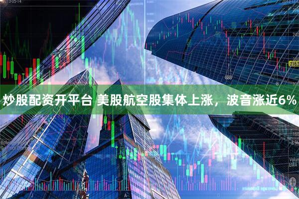 炒股配资开平台 美股航空股集体上涨，波音涨近6%