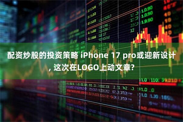 配资炒股的投资策略 iPhone 17 pro或迎新设计, 这次在LOGO上动文章?