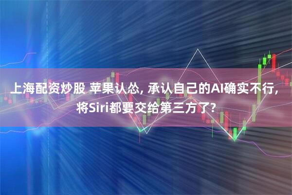 上海配资炒股 苹果认怂, 承认自己的AI确实不行, 将Siri都要交给第三方了?