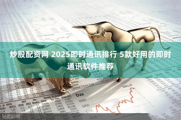 炒股配资网 2025即时通讯排行 5款好用的即时通讯软件推荐