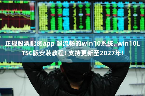 正规股票配资app 超流畅的win10系统, win10LTSC版安装教程! 支持更新至2027年!