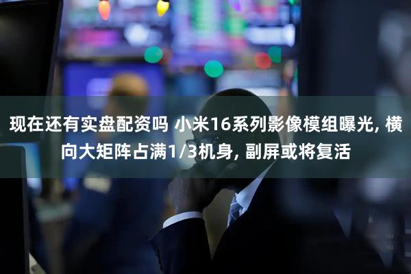 现在还有实盘配资吗 小米16系列影像模组曝光, 横向大矩阵占满1/3机身, 副屏或将复活