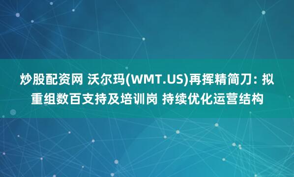 炒股配资网 沃尔玛(WMT.US)再挥精简刀: 拟重组数百支持及培训岗 持续优化运营结构