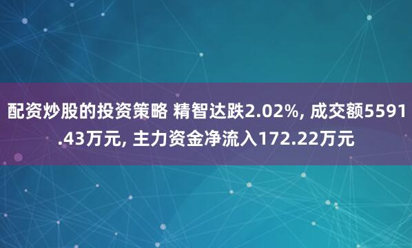 配资炒股的投资策略 精智达跌2.02%, 成交额5591.43万元, 主力资金净流入172.22万元