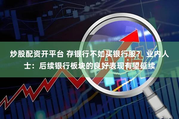 炒股配资开平台 存银行不如买银行股？ 业内人士：后续银行板块的良好表现有望延续