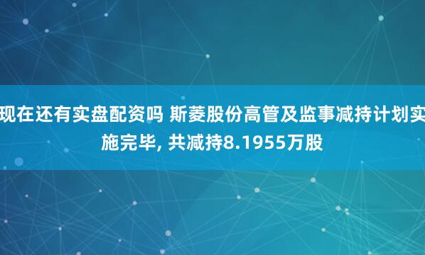 现在还有实盘配资吗 斯菱股份高管及监事减持计划实施完毕, 共减持8.1955万股
