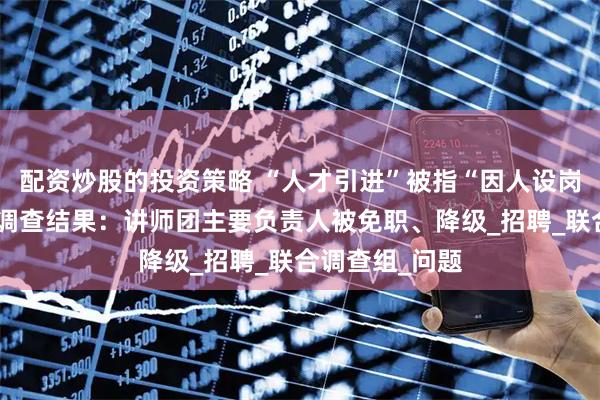 配资炒股的投资策略 “人才引进”被指“因人设岗”，包头通报调查结果：讲师团主要负责人被免职、降级_招聘_联合调查组_问题