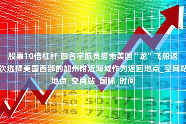 股票10倍杠杆 四名宇航员搭乘美国“龙”飞船返回地球，首次选择美国西部的加州附近海域作为返回地点_空间站_国际_时间