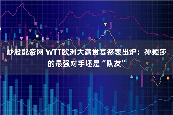炒股配资网 WTT欧洲大满贯赛签表出炉：孙颖莎的最强对手还是“队友”
