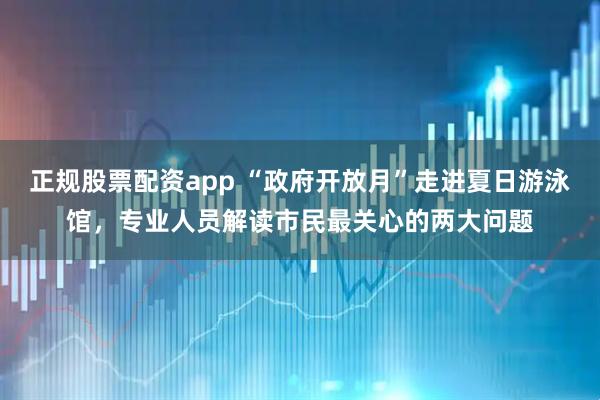 正规股票配资app “政府开放月”走进夏日游泳馆，专业人员解读市民最关心的两大问题
