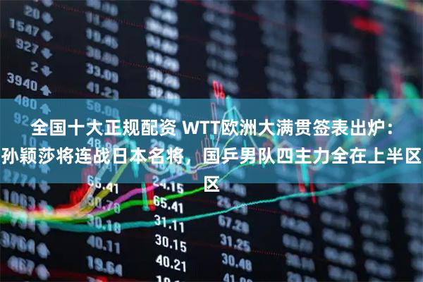 全国十大正规配资 WTT欧洲大满贯签表出炉：孙颖莎将连战日本名将，国乒男队四主力全在上半区
