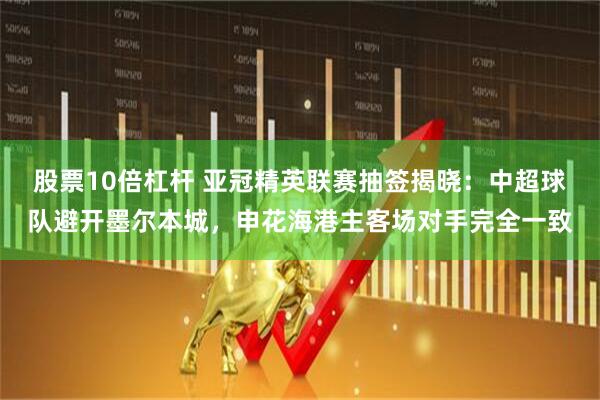 股票10倍杠杆 亚冠精英联赛抽签揭晓：中超球队避开墨尔本城，申花海港主客场对手完全一致