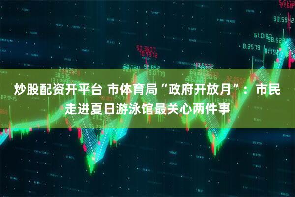 炒股配资开平台 市体育局“政府开放月”：市民走进夏日游泳馆最关心两件事