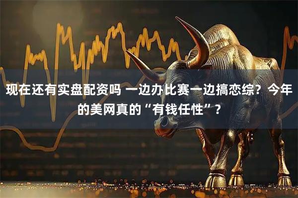 现在还有实盘配资吗 一边办比赛一边搞恋综？今年的美网真的“有钱任性”？